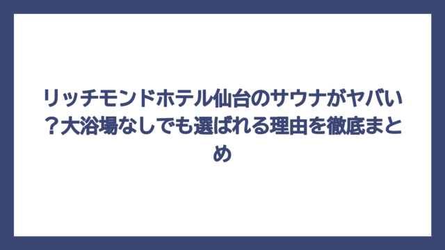 リッチモンドホテル仙台のサウナがヤバい？大浴場なしでも選ばれる理由を徹底まとめ