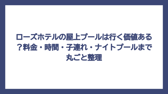 ローズホテルの屋上プールは行く価値ある？料金・時間・子連れ・ナイトプールまで丸ごと整理