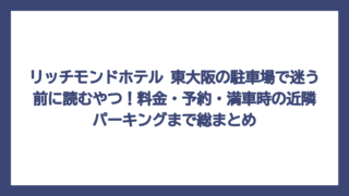 リッチモンドホテル 東大阪の駐車場で迷う前に読むやつ！料金・予約・満車時の近隣パーキングまで総まとめ