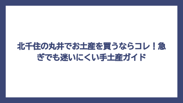 北千住の丸井でお土産を買うならコレ！急ぎでも迷いにくい手土産ガイド