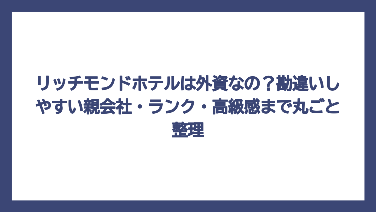 リッチモンドホテルは外資なの？勘違いしやすい親会社・ランク・高級感まで丸ごと整理
