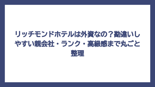 リッチモンドホテルは外資なの？勘違いしやすい親会社・ランク・高級感まで丸ごと整理