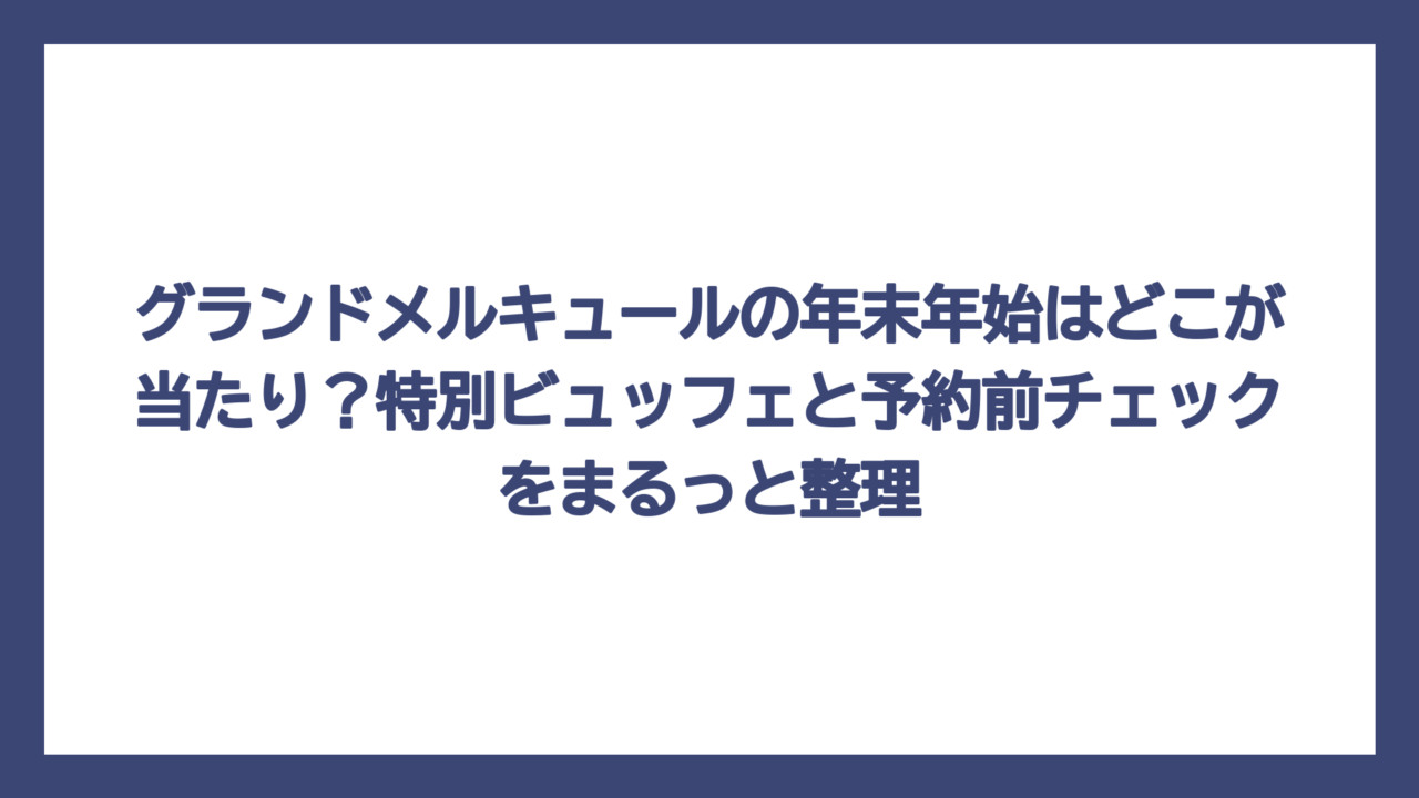グランドメルキュールの年末年始はどこが当たり？特別ビュッフェと予約前チェックをまるっと整理