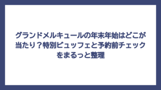 グランドメルキュールの年末年始はどこが当たり？特別ビュッフェと予約前チェックをまるっと整理