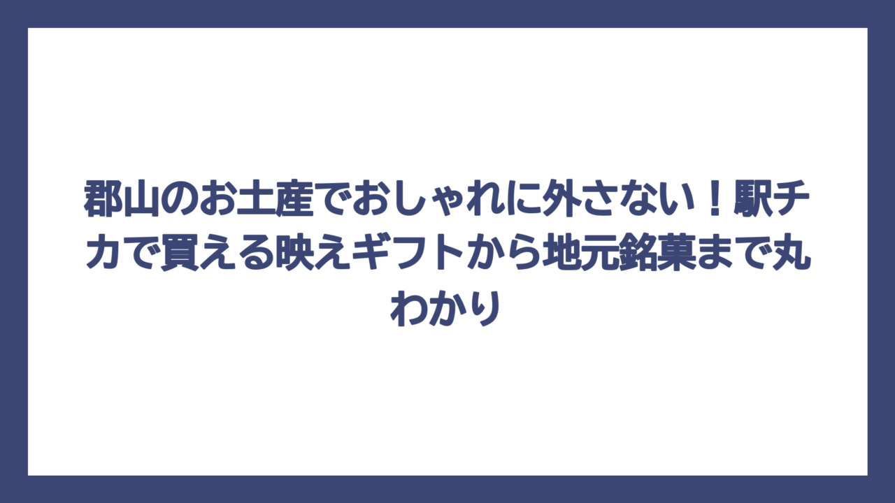 郡山のお土産でおしゃれに外さない！駅チカで買える映えギフトから地元銘菓まで丸わかり