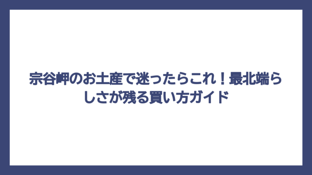 宗谷岬のお土産で迷ったらこれ！最北端らしさが残る買い方ガイド