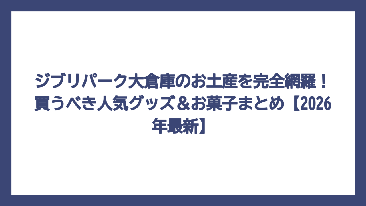 ジブリパーク大倉庫のお土産を完全網羅！買うべき人気グッズ＆お菓子まとめ【2026年最新】