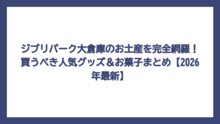 ジブリパーク大倉庫のお土産を完全網羅！買うべき人気グッズ＆お菓子まとめ【2026年最新】