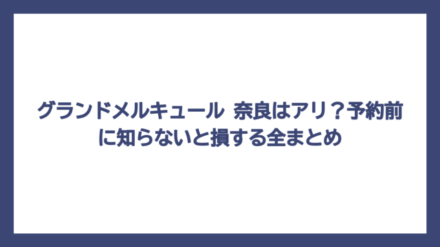 グランドメルキュール 奈良はアリ？予約前に知らないと損する全まとめ