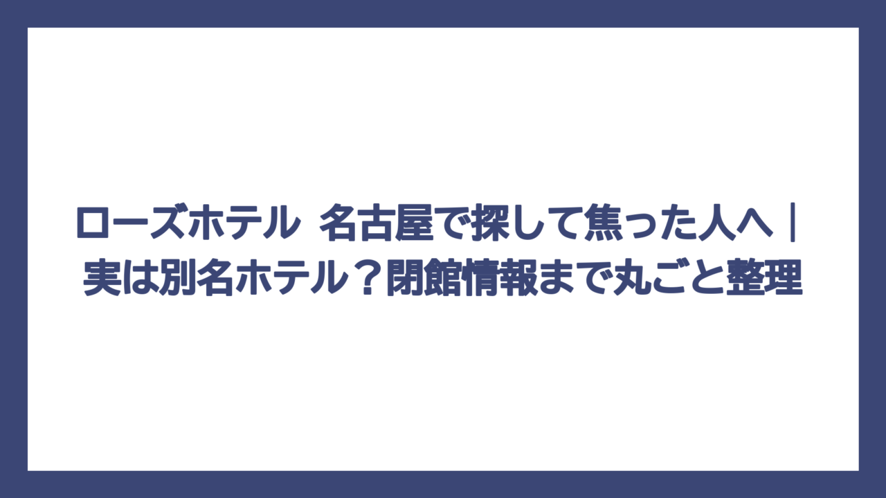 ローズホテル 名古屋で探して焦った人へ｜実は別名ホテル？閉館情報まで丸ごと整理