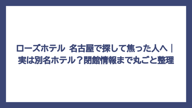 ローズホテル 名古屋で探して焦った人へ｜実は別名ホテル？閉館情報まで丸ごと整理