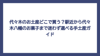 代々木のお土産どこで買う？駅近から代々木八幡のお菓子まで迷わず選べる手土産ガイド