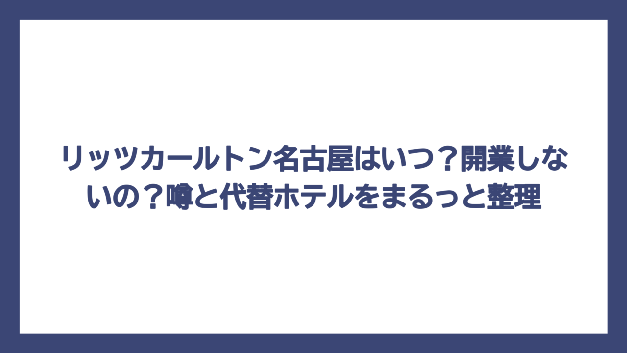 リッツカールトン名古屋はいつ？開業しないの？噂と代替ホテルをまるっと整理
