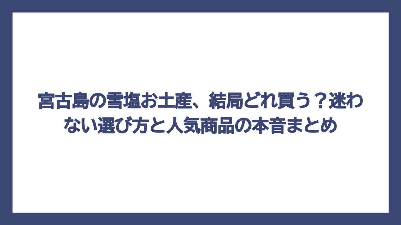 宮古島の雪塩お土産、結局どれ買う？迷わない選び方と人気商品の本音まとめ