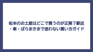 松本のお土産はどこで買うのが正解？駅近・車・ばらまきまで迷わない買い方ガイド