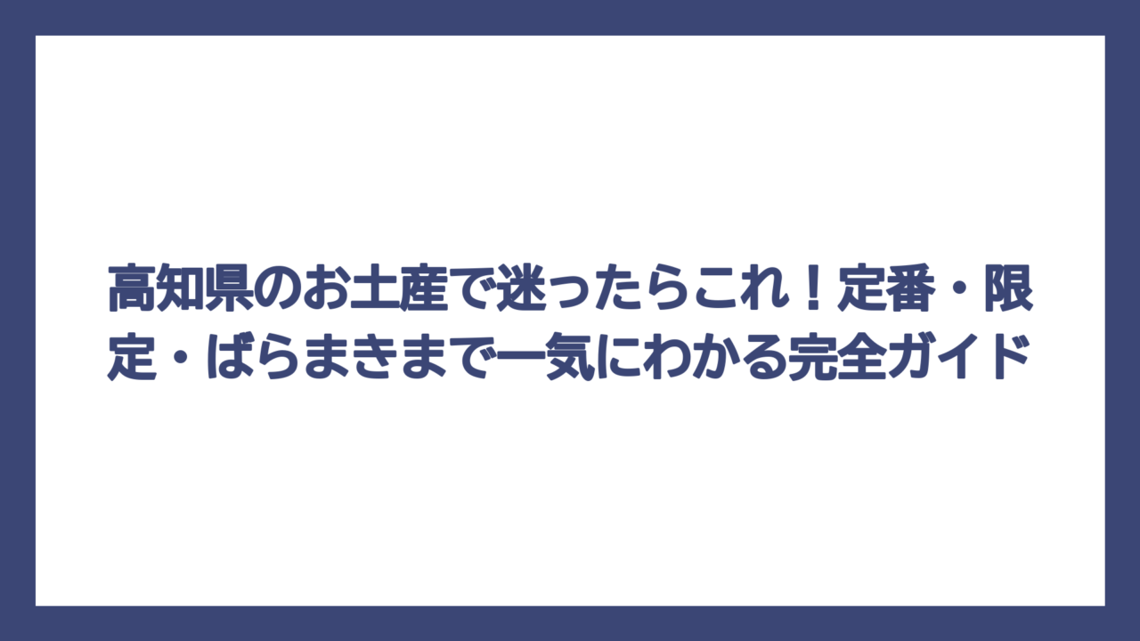 高知県のお土産で迷ったらこれ！定番・限定・ばらまきまで一気にわかる完全ガイド