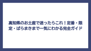 高知県のお土産で迷ったらこれ！定番・限定・ばらまきまで一気にわかる完全ガイド