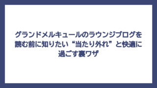 グランドメルキュールのラウンジブログを読む前に知りたい“当たり外れ”と快適に過ごす裏ワザ