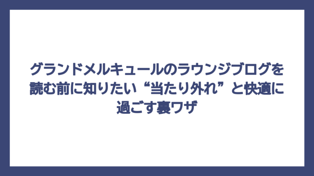 グランドメルキュールのラウンジブログを読む前に知りたい“当たり外れ”と快適に過ごす裏ワザ