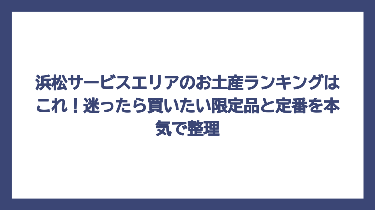 浜松サービスエリアのお土産ランキングはこれ！迷ったら買いたい限定品と定番を本気で整理