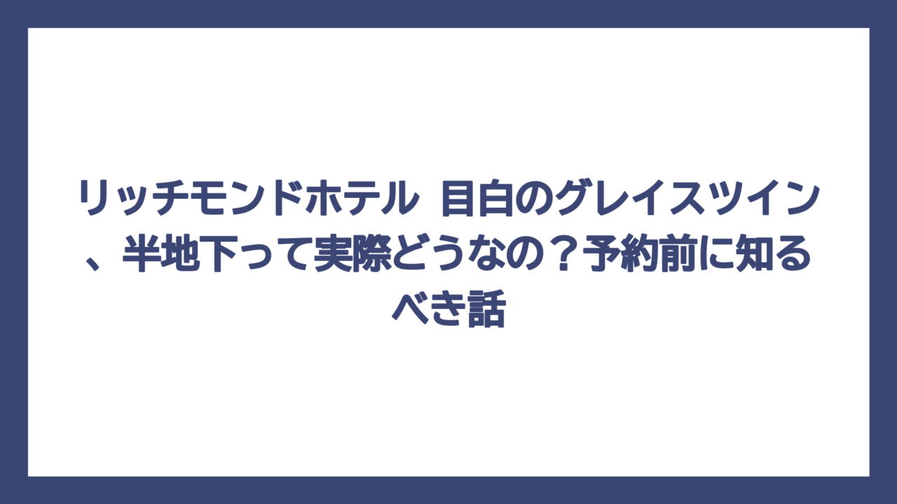リッチモンドホテル 目白のグレイスツイン、半地下って実際どうなの？予約前に知るべき話