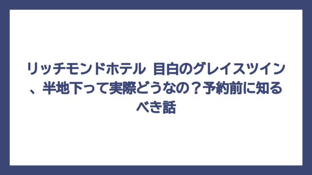 リッチモンドホテル 目白のグレイスツイン、半地下って実際どうなの？予約前に知るべき話