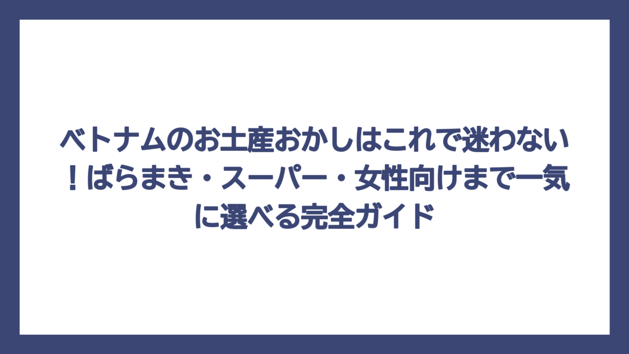 ベトナムのお土産おかしはこれで迷わない！ばらまき・スーパー・女性向けまで一気に選べる完全ガイド