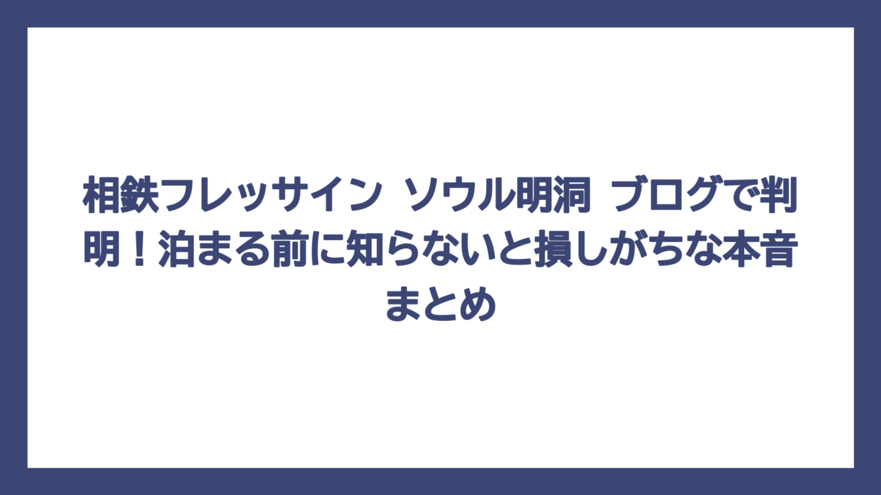 相鉄フレッサイン ソウル明洞 ブログで判明！泊まる前に知らないと損しがちな本音まとめ