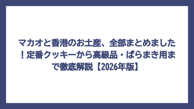 マカオと香港のお土産、全部まとめました！定番クッキーから高級品・ばらまき用まで徹底解説【2026年版】