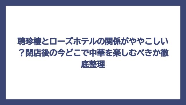 聘珍樓とローズホテルの関係がややこしい？閉店後の今どこで中華を楽しむべきか徹底整理
