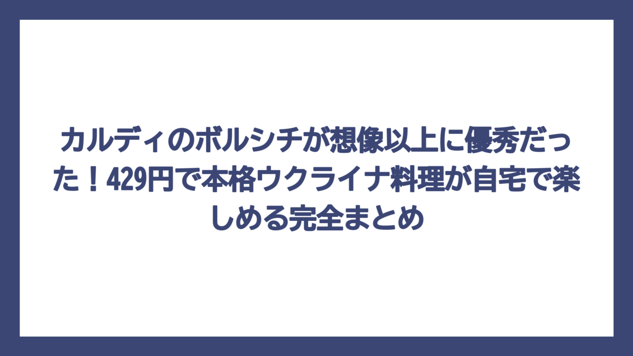 カルディのボルシチが想像以上に優秀だった！429円で本格ウクライナ料理が自宅で楽しめる完全まとめ