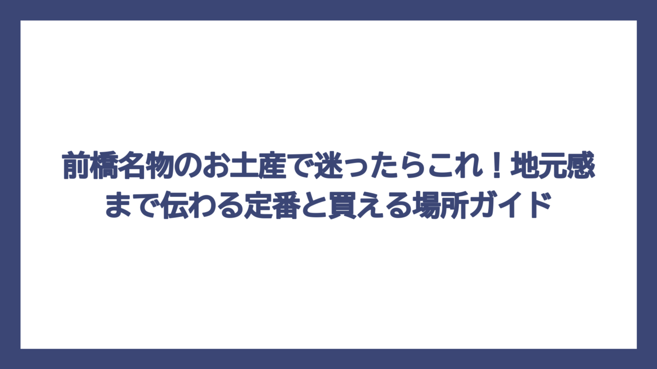 前橋名物のお土産で迷ったらこれ！地元感まで伝わる定番と買える場所ガイド
