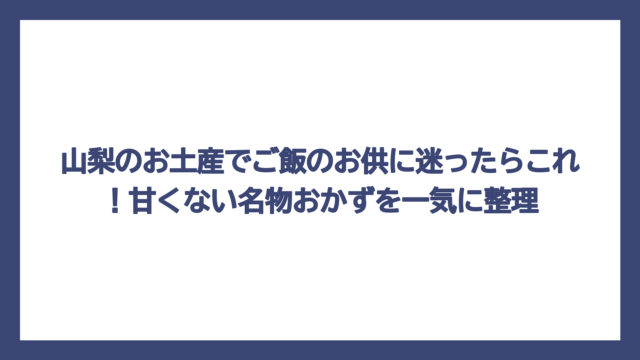 山梨のお土産でご飯のお供に迷ったらこれ！甘くない名物おかずを一気に整理