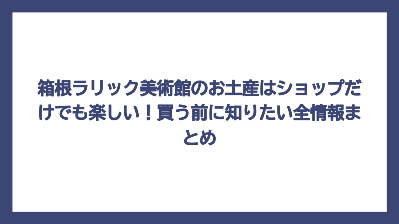 箱根ラリック美術館のお土産はショップだけでも楽しい！買う前に知りたい全情報まとめ