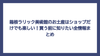 箱根ラリック美術館のお土産はショップだけでも楽しい！買う前に知りたい全情報まとめ