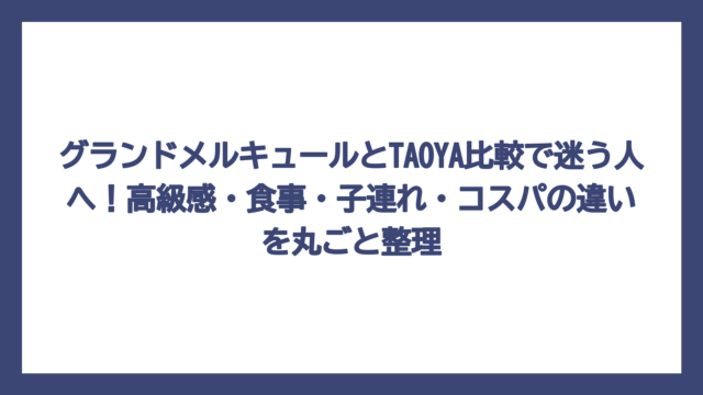 グランドメルキュールとTAOYA比較で迷う人へ！高級感・食事・子連れ・コスパの違いを丸ごと整理
