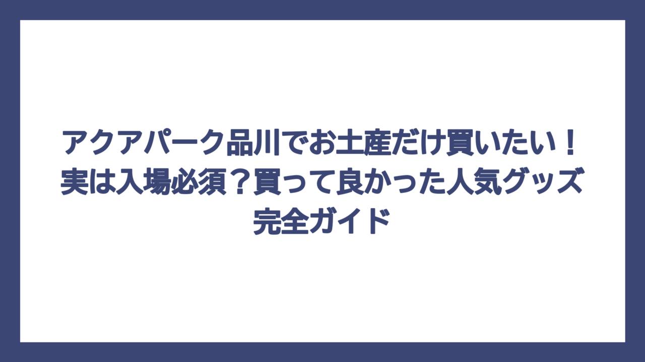 アクアパーク品川でお土産だけ買いたい！実は入場必須？買って良かった人気グッズ完全ガイド