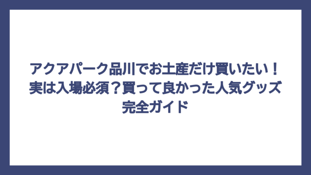 アクアパーク品川でお土産だけ買いたい！実は入場必須？買って良かった人気グッズ完全ガイド