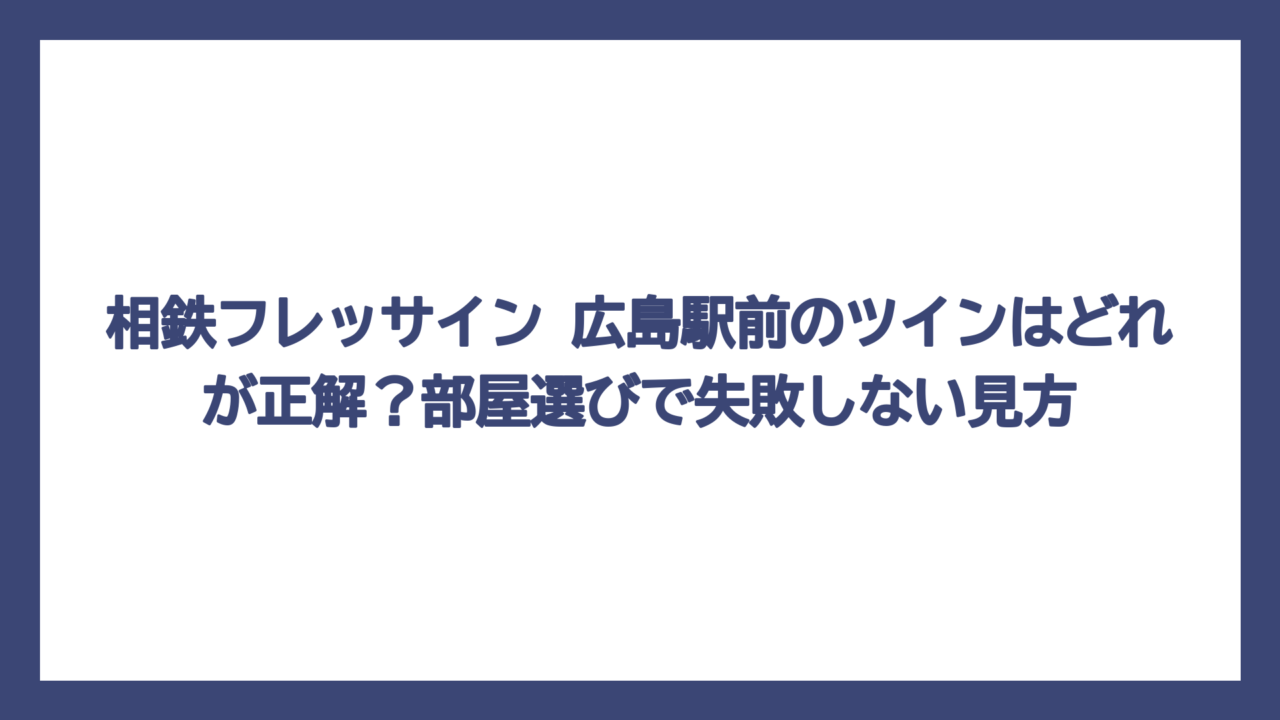 相鉄フレッサイン 広島駅前のツインはどれが正解？部屋選びで失敗しない見方