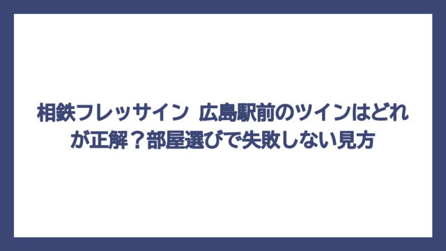 相鉄フレッサイン 広島駅前のツインはどれが正解？部屋選びで失敗しない見方