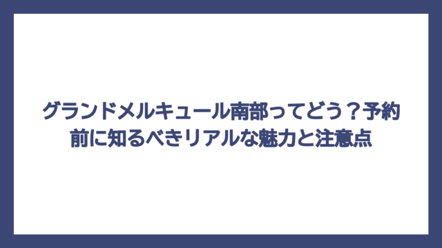 グランドメルキュール南部ってどう？予約前に知るべきリアルな魅力と注意点