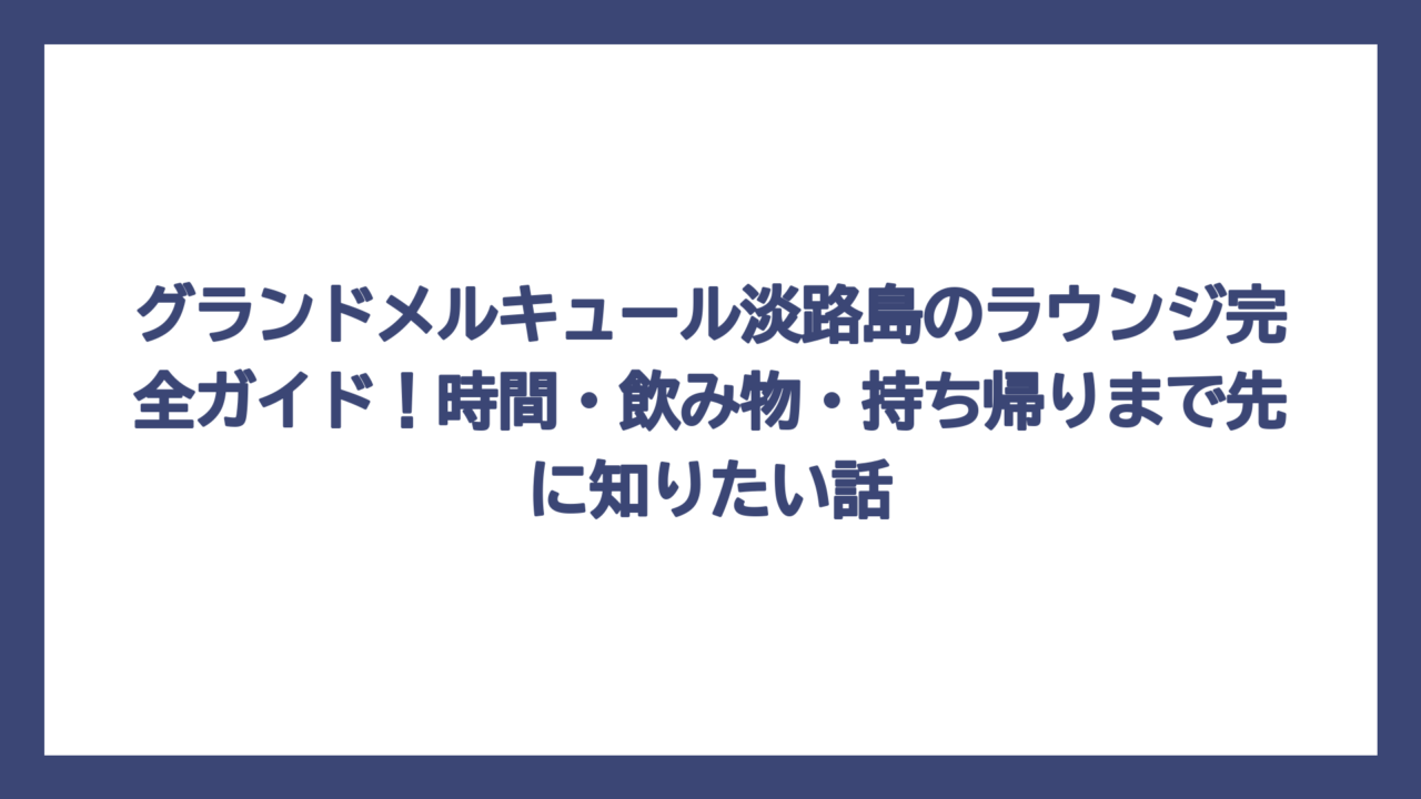 グランドメルキュール淡路島のラウンジ完全ガイド！時間・飲み物・持ち帰りまで先に知りたい話