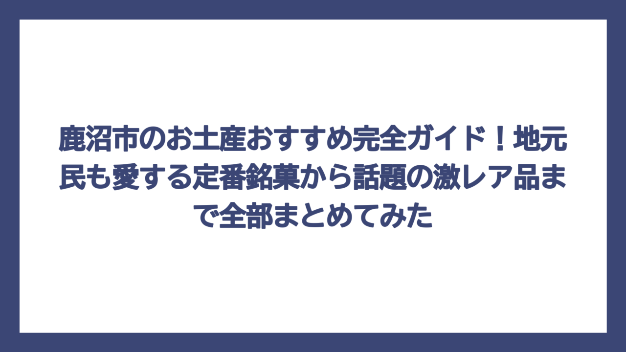 鹿沼市のお土産おすすめ完全ガイド！地元民も愛する定番銘菓から話題の激レア品まで全部まとめてみた