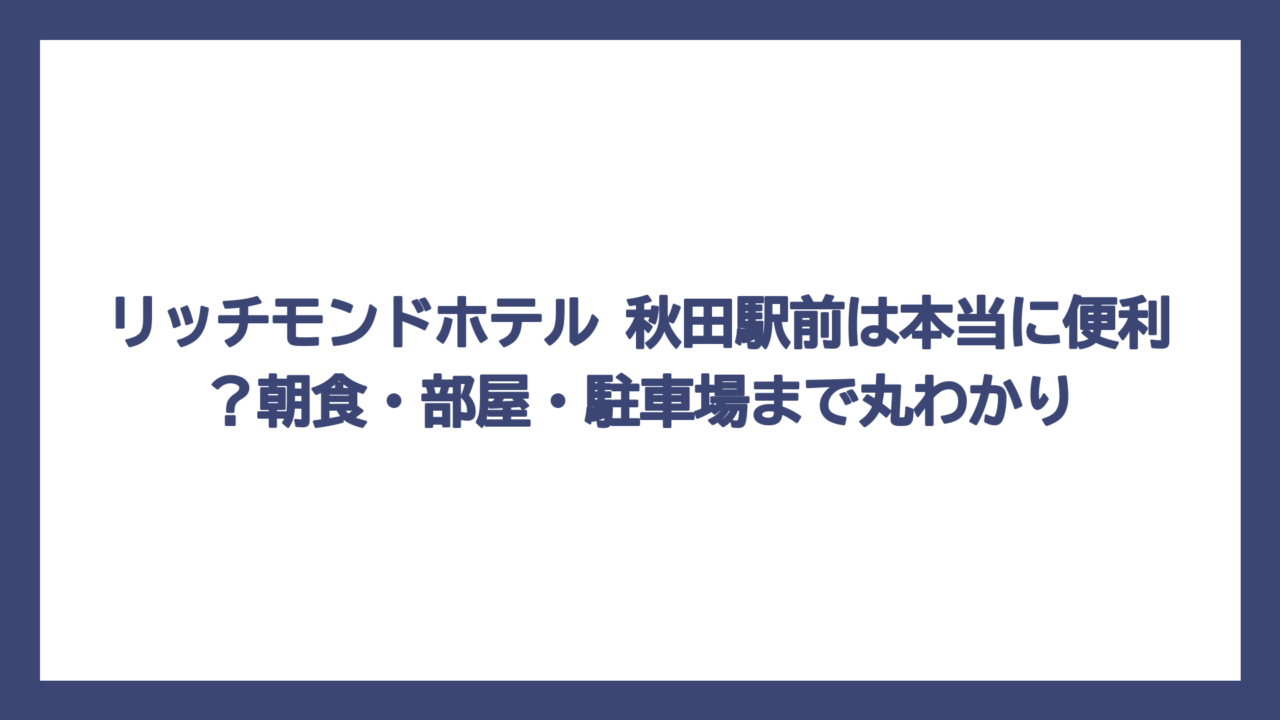 リッチモンドホテル 秋田駅前は本当に便利？朝食・部屋・駐車場まで丸わかり