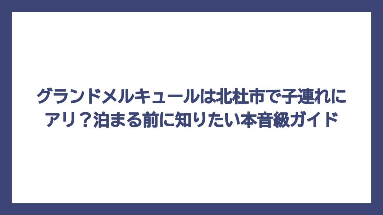 グランドメルキュールは北杜市で子連れにアリ？泊まる前に知りたい本音級ガイド