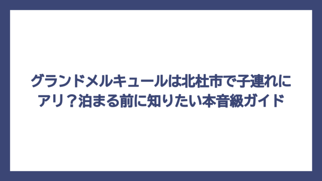 グランドメルキュールは北杜市で子連れにアリ？泊まる前に知りたい本音級ガイド