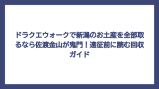 ドラクエウォークで新潟のお土産を全部取るなら佐渡金山が鬼門！遠征前に読む回収ガイド
