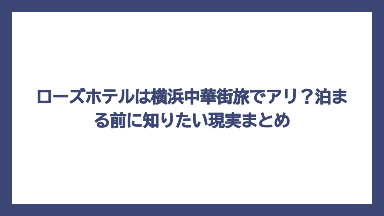 ローズホテルは横浜中華街旅でアリ？泊まる前に知りたい現実まとめ