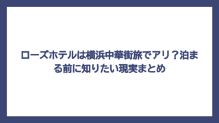 ローズホテルは横浜中華街旅でアリ？泊まる前に知りたい現実まとめ