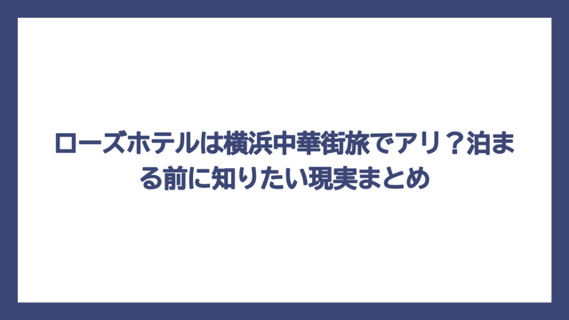 ローズホテルは横浜中華街旅でアリ？泊まる前に知りたい現実まとめ